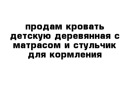 продам кровать детскую деревянная с матрасом и стульчик для кормления